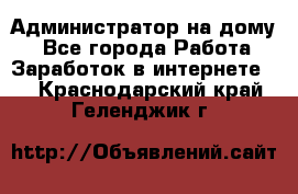 Администратор на дому  - Все города Работа » Заработок в интернете   . Краснодарский край,Геленджик г.